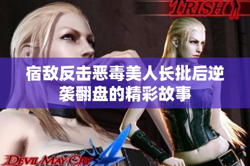 宿敌反击恶毒美人长批后逆袭翻盘的精彩故事