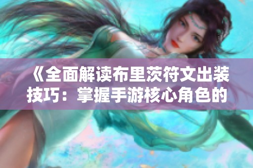《全面解读布里茨符文出装技巧：掌握手游核心角色的战略之道》