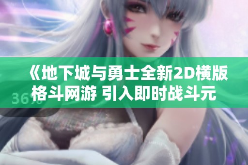 《地下城与勇士全新2D横版格斗网游 引入即时战斗元素带来全新体验》