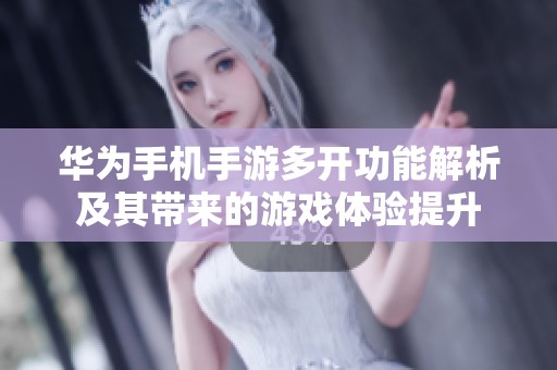 华为手机手游多开功能解析及其带来的游戏体验提升