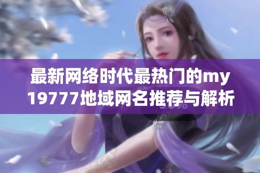 最新网络时代最热门的my19777地域网名推荐与解析