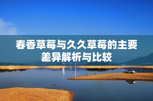 春香草莓与久久草莓的主要差异解析与比较
