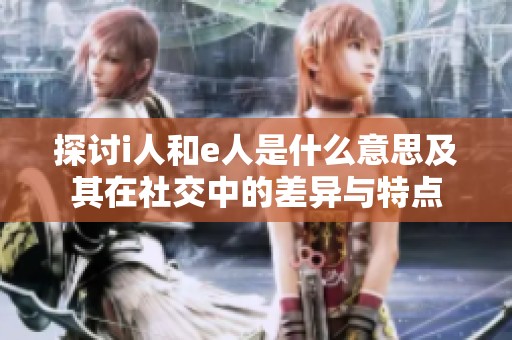 探讨i人和e人是什么意思及其在社交中的差异与特点