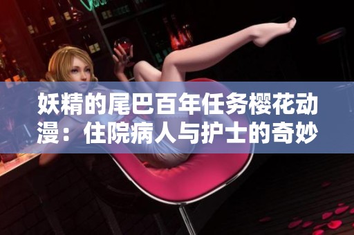 妖精的尾巴百年任务樱花动漫：住院病人与护士的奇妙互动与冒险
