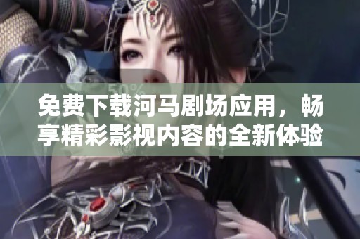 免费下载河马剧场应用，畅享精彩影视内容的全新体验
