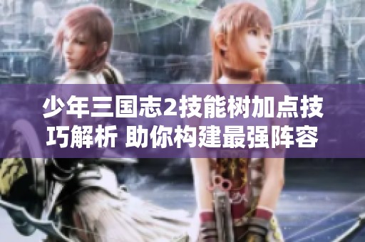 少年三国志2技能树加点技巧解析 助你构建最强阵容秘诀