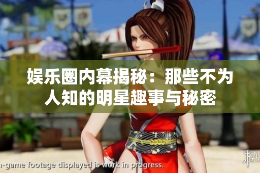 娱乐圈内幕揭秘：那些不为人知的明星趣事与秘密