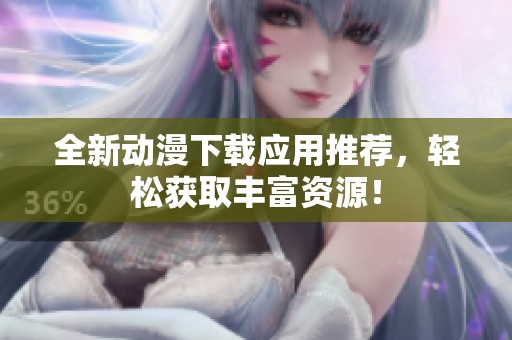 全新动漫下载应用推荐，轻松获取丰富资源！
