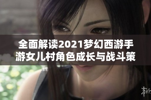 全面解读2021梦幻西游手游女儿村角色成长与战斗策略攻略