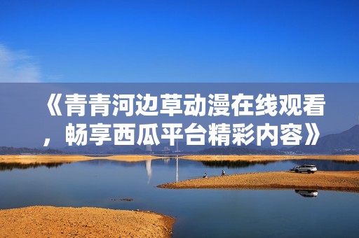 《青青河边草动漫在线观看，畅享西瓜平台精彩内容》