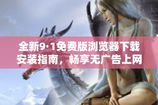 全新9·1免费版浏览器下载安装指南，畅享无广告上网体验