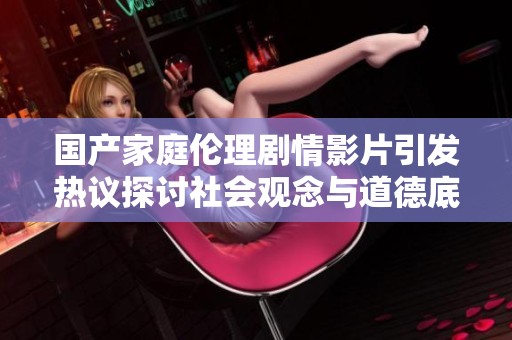 国产家庭伦理剧情影片引发热议探讨社会观念与道德底线