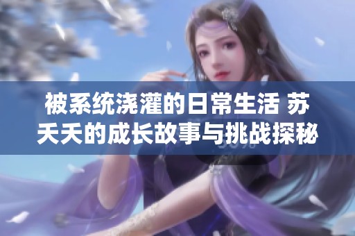 被系统浇灌的日常生活 苏夭夭的成长故事与挑战探秘
