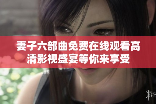 妻子六部曲免费在线观看高清影视盛宴等你来享受