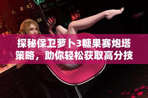 探秘保卫萝卜3糖果赛炮塔策略，助你轻松获取高分技巧分享