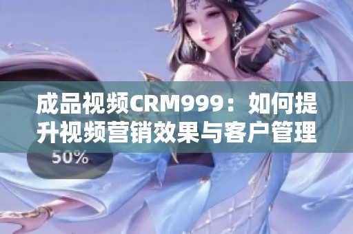 成品视频CRM999：如何提升视频营销效果与客户管理效率