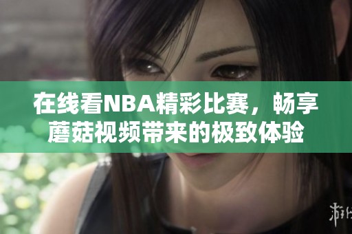 在线看NBA精彩比赛，畅享蘑菇视频带来的极致体验