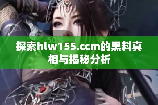 探索hlw155.ccm的黑料真相与揭秘分析