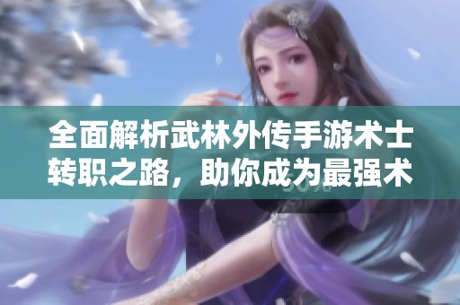 全面解析武林外传手游术士转职之路，助你成为最强术士高手