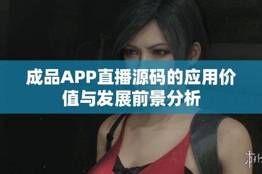 成品APP直播源码的应用价值与发展前景分析