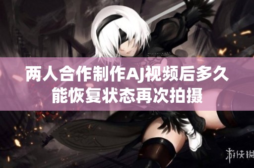 两人合作制作AJ视频后多久能恢复状态再次拍摄