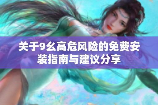 关于9幺高危风险的免费安装指南与建议分享