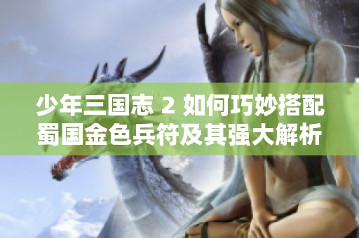少年三国志 2 如何巧妙搭配蜀国金色兵符及其强大解析