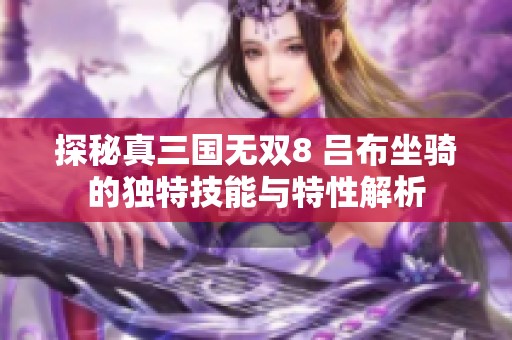 探秘真三国无双8 吕布坐骑的独特技能与特性解析
