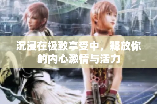 沉浸在极致享受中，释放你的内心激情与活力