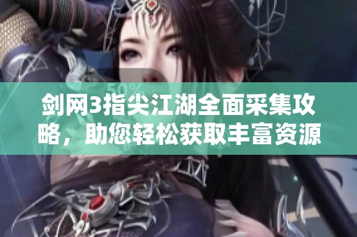 剑网3指尖江湖全面采集攻略，助您轻松获取丰富资源