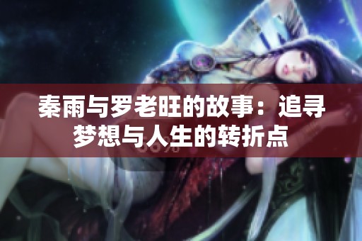 秦雨与罗老旺的故事：追寻梦想与人生的转折点