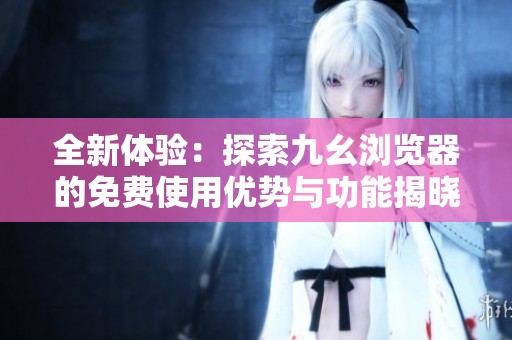 全新体验：探索九幺浏览器的免费使用优势与功能揭晓