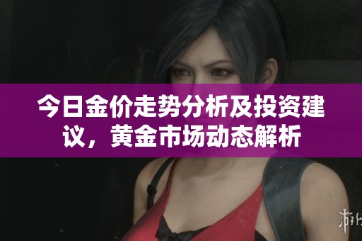 今日金价走势分析及投资建议，黄金市场动态解析