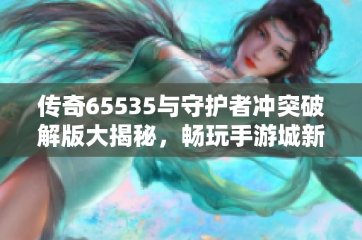 传奇65535与守护者冲突破解版大揭秘，畅玩手游城新体验