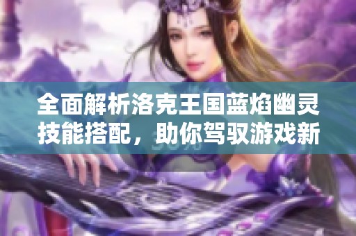 全面解析洛克王国蓝焰幽灵技能搭配，助你驾驭游戏新战术!