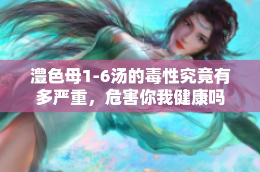 澧色母1-6汤的毒性究竟有多严重，危害你我健康吗