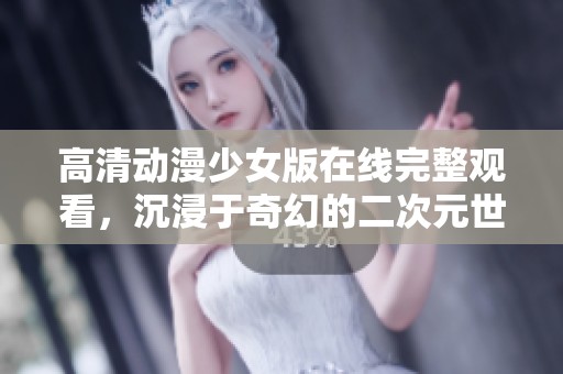 高清动漫少女版在线完整观看，沉浸于奇幻的二次元世界