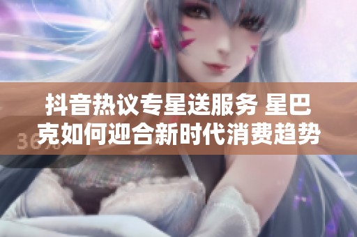 抖音热议专星送服务 星巴克如何迎合新时代消费趋势