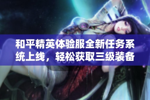 和平精英体验服全新任务系统上线，轻松获取三级装备奖励！