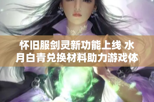 怀旧服剑灵新功能上线 水月白青兑换材料助力游戏体验提升