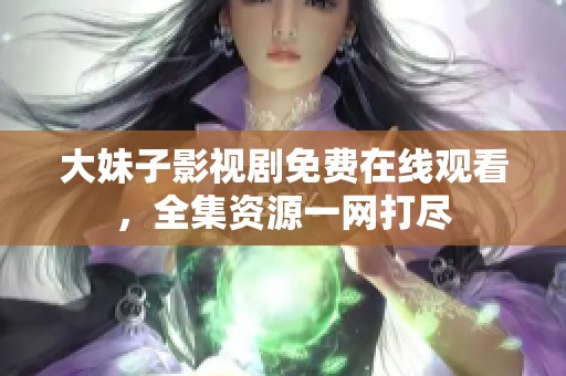 大妹子影视剧免费在线观看，全集资源一网打尽