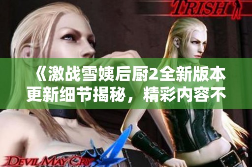 《激战雪姨后厨2全新版本更新细节揭秘，精彩内容不容错过》
