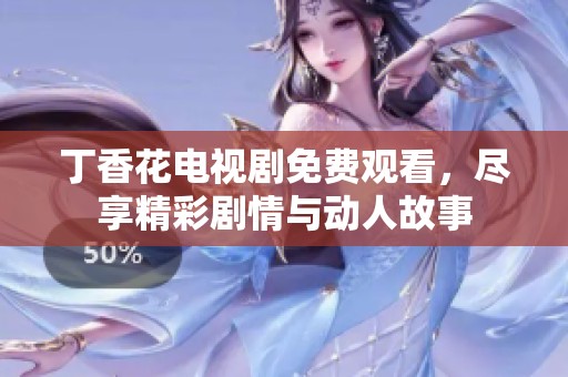 丁香花电视剧免费观看，尽享精彩剧情与动人故事