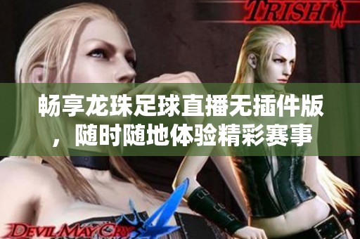畅享龙珠足球直播无插件版，随时随地体验精彩赛事