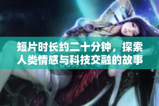 短片时长约二十分钟，探索人类情感与科技交融的故事