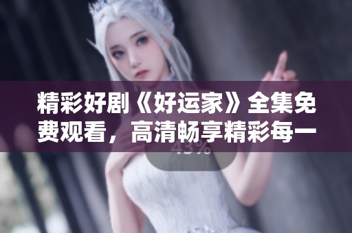 精彩好剧《好运家》全集免费观看，高清畅享精彩每一集