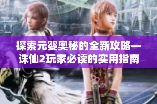 探索元婴奥秘的全新攻略—诛仙2玩家必读的实用指南