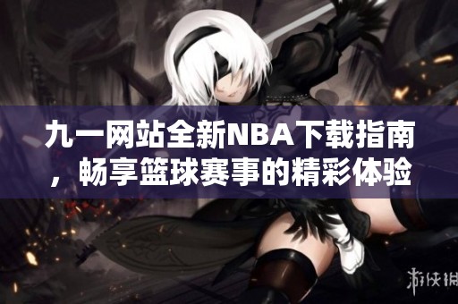 九一网站全新NBA下载指南，畅享篮球赛事的精彩体验