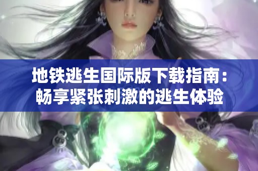 地铁逃生国际版下载指南：畅享紧张刺激的逃生体验