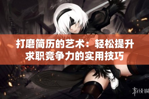 打磨简历的艺术：轻松提升求职竞争力的实用技巧